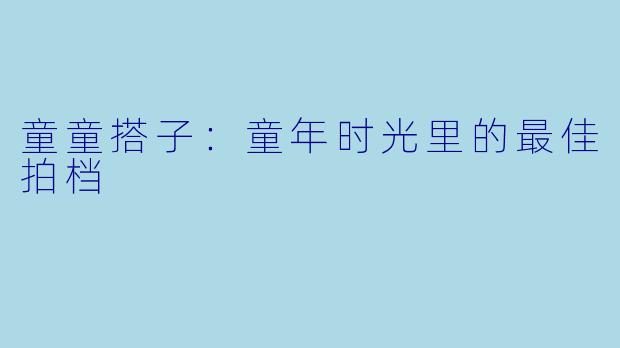 童童搭子:童年时光里的最佳拍档