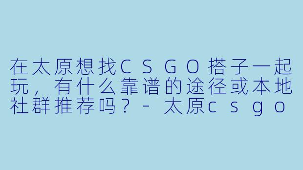 在太原想找CSGO搭子一起玩，有什么靠谱的途径或本地社群推荐吗？-太原csgo搭子