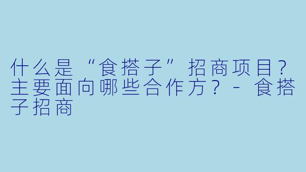 什么是“食搭子”招商项目？主要面向哪些合作方？-食搭子招商