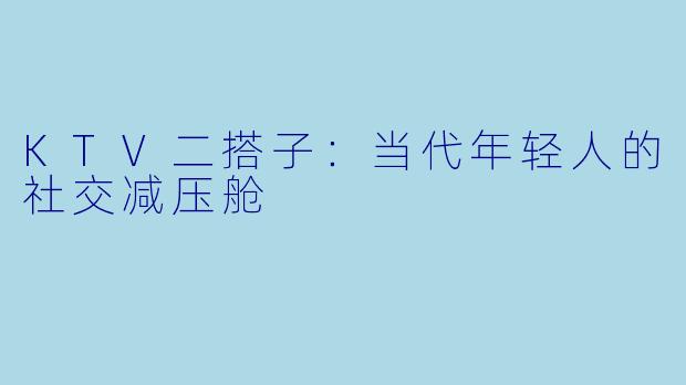 KTV二搭子:当代年轻人的社交减压舱