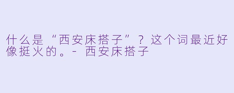 什么是“西安床搭子”？这个词最近好像挺火的。-西安床搭子
