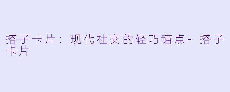 搭子卡片:现代社交的轻巧锚点-搭子卡片
