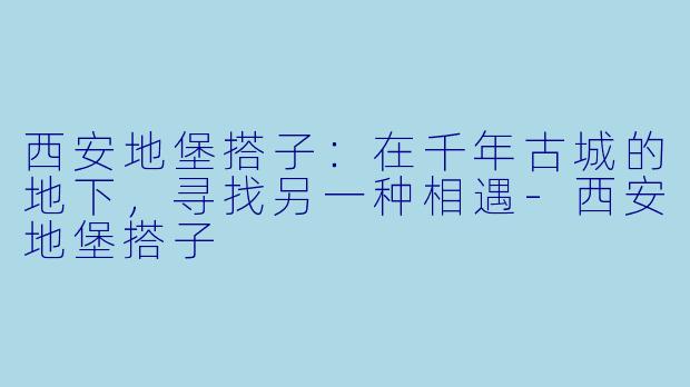 西安地堡搭子：在千年古城的地下，寻找另一种相遇-西安地堡搭子