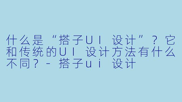 什么是“搭子UI设计”？它和传统的UI设计方法有什么不同？-搭子ui设计