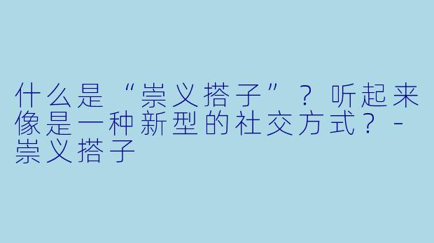 什么是“崇义搭子”?听起来像是一种新型的社交方式?