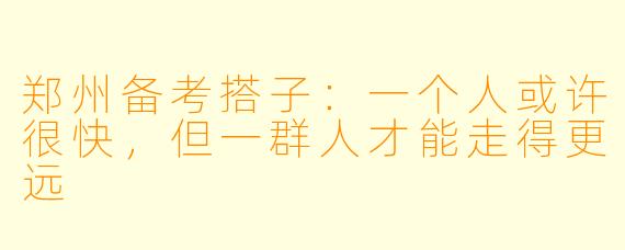 郑州备考搭子:一个人或许很快,但一群人才能走得更远