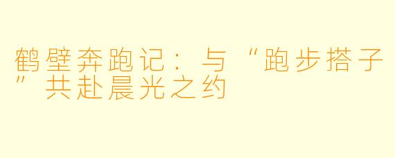 鹤壁奔跑记：与“跑步搭子”共赴晨光之约