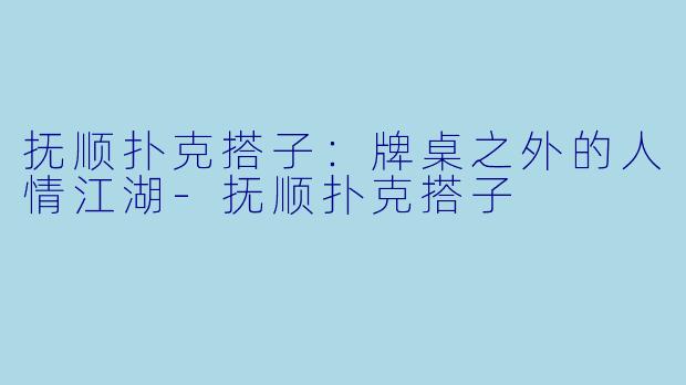 抚顺扑克搭子:牌桌之外的人情江湖-抚顺扑克搭子