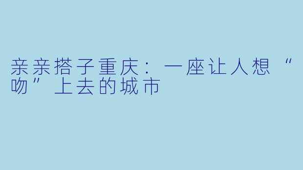 亲亲搭子重庆:一座让人想“吻”上去的城市