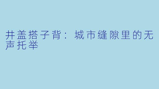 井盖搭子背：城市缝隙里的无声托举