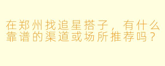 在郑州找追星搭子，有什么靠谱的渠道或场所推荐吗？