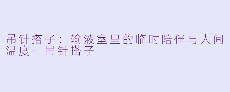 吊针搭子:输液室里的临时陪伴与人间温度-吊针搭子