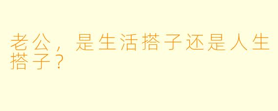 老公，是生活搭子还是人生搭子？