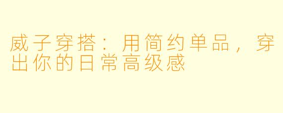 威子穿搭：用简约单品，穿出你的日常高级感