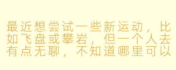 最近想尝试一些新运动,比如飞盘或攀岩,但一个人去有点无聊,不知道哪里可以找到同城一起玩的搭子呢?