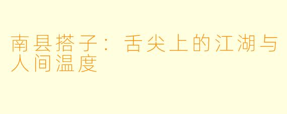 南县搭子：舌尖上的江湖与人间温度