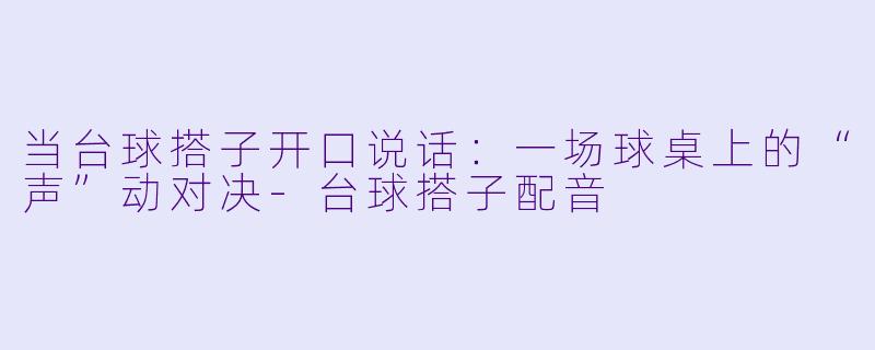 当台球搭子开口说话:一场球桌上的“声”动对决