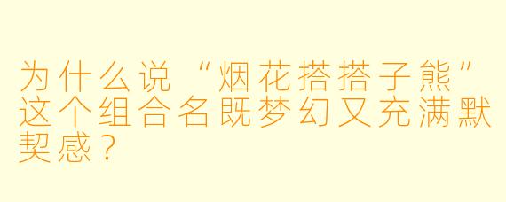 为什么说“烟花搭搭子熊”这个组合名既梦幻又充满默契感?