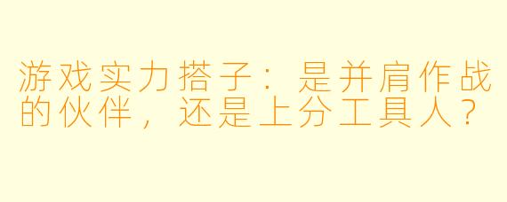 游戏实力搭子：是并肩作战的伙伴，还是上分工具人？