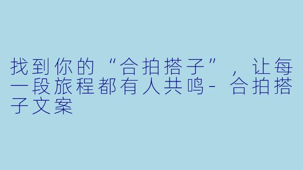 找到你的“合拍搭子”，让每一段旅程都有人共鸣-合拍搭子文案