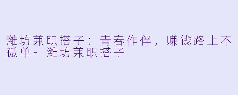 潍坊兼职搭子：青春作伴，赚钱路上不孤单-潍坊兼职搭子
