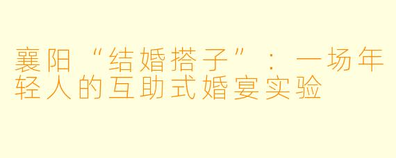 襄阳“结婚搭子”:一场年轻人的互助式婚宴实验