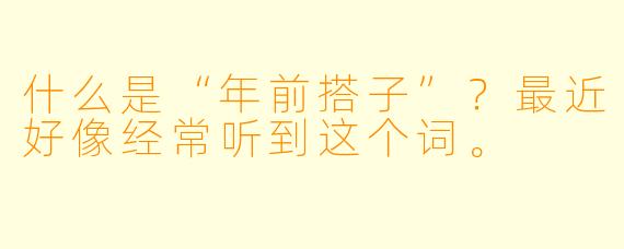 什么是“年前搭子”?最近好像经常听到这个词。