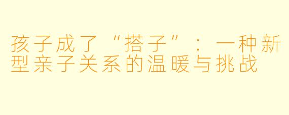 孩子成了“搭子”：一种新型亲子关系的温暖与挑战