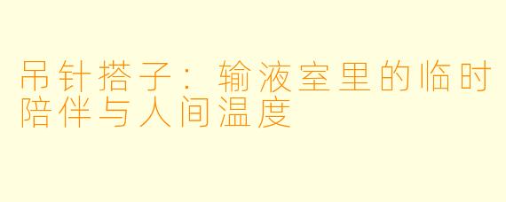 吊针搭子:输液室里的临时陪伴与人间温度