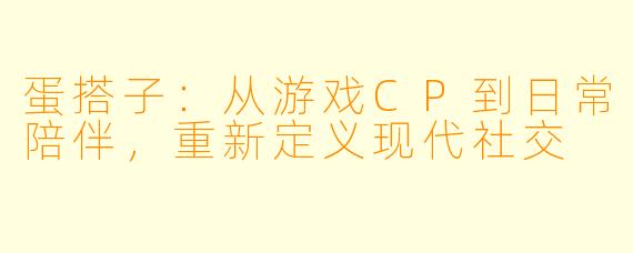 蛋搭子：从游戏CP到日常陪伴，重新定义现代社交