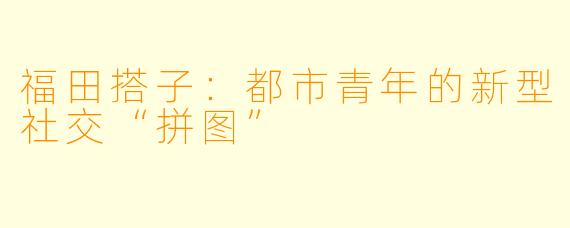 福田搭子:都市青年的新型社交“拼图”
