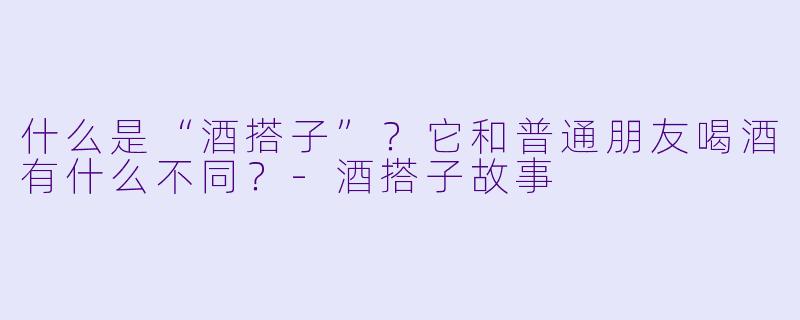 什么是“酒搭子”?它和普通朋友喝酒有什么不同?