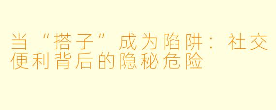 当“搭子”成为陷阱:社交便利背后的隐秘危险