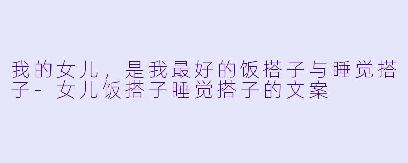 我的女儿，是我最好的饭搭子与睡觉搭子-女儿饭搭子睡觉搭子的文案