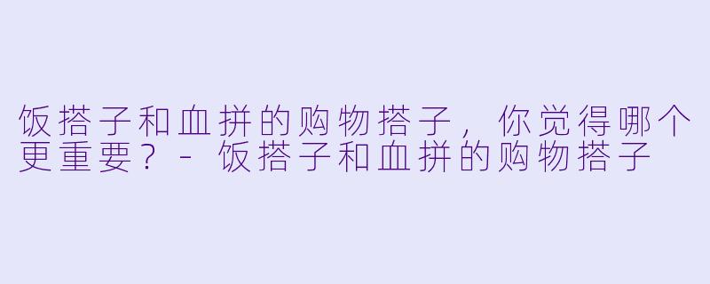饭搭子和血拼的购物搭子,你觉得哪个更重要?