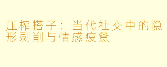 压榨搭子：当代社交中的隐形剥削与情感疲惫