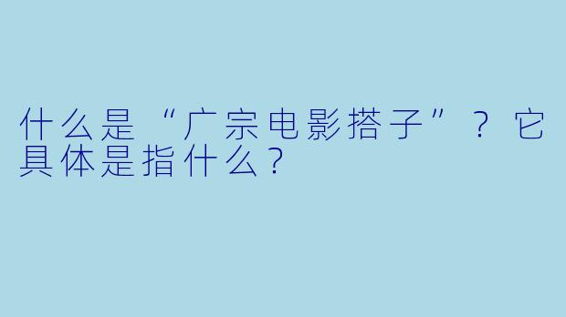 什么是“广宗电影搭子”？它具体是指什么？