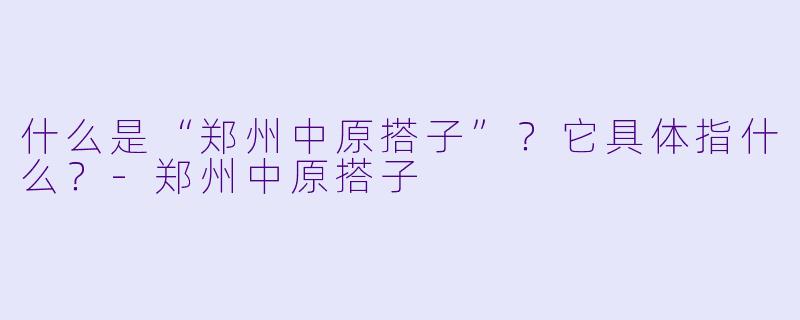 什么是“郑州中原搭子”？它具体指什么？-郑州中原搭子