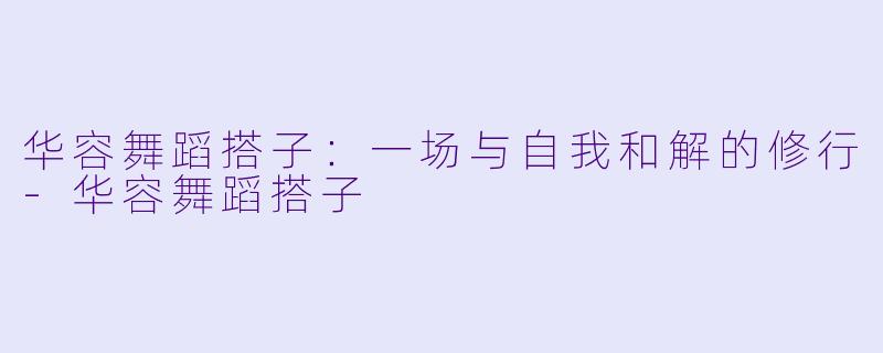 华容舞蹈搭子：一场与自我和解的修行-华容舞蹈搭子