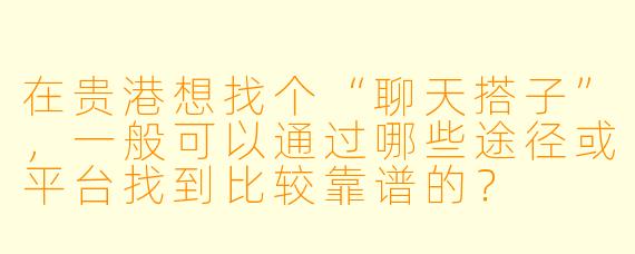 在贵港想找个“聊天搭子”,一般可以通过哪些途径或平台找到比较靠谱的?