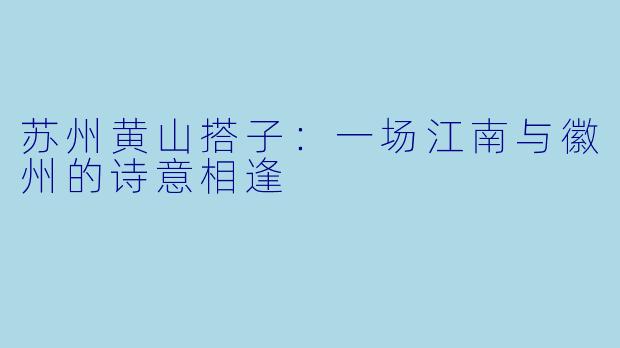 苏州黄山搭子：一场江南与徽州的诗意相逢