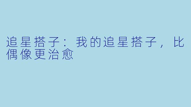 追星搭子:我的追星搭子,比偶像更治愈