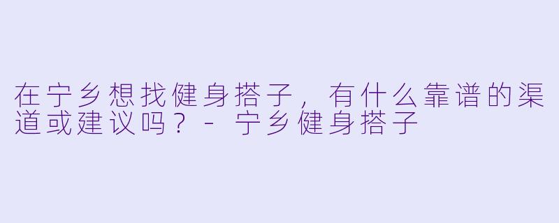 在宁乡想找健身搭子，有什么靠谱的渠道或建议吗？-宁乡健身搭子