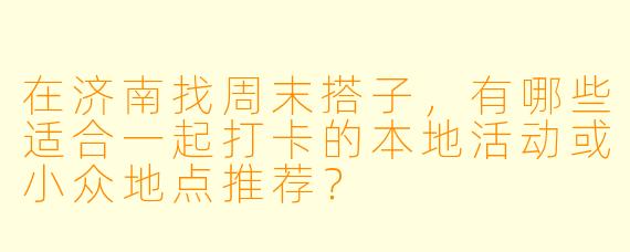在济南找周末搭子，有哪些适合一起打卡的本地活动或小众地点推荐？