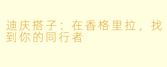 迪庆搭子：在香格里拉，找到你的同行者