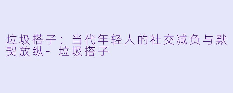 垃圾搭子：当代年轻人的社交减负与默契放纵-垃圾搭子