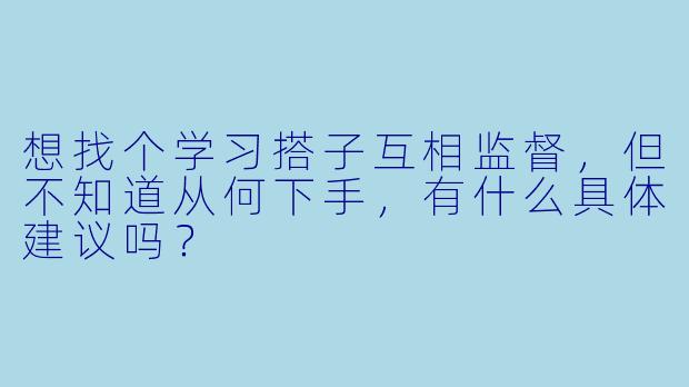 想找个学习搭子互相监督,但不知道从何下手,有什么具体建议吗?