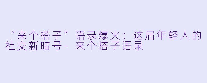 “来个搭子”语录爆火:这届年轻人的社交新暗号-来个搭子语录