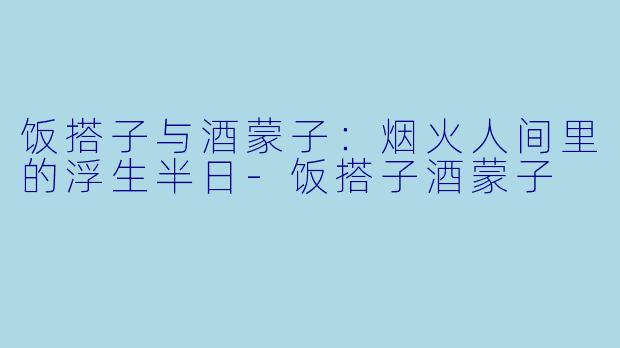 饭搭子与酒蒙子:烟火人间里的浮生半日-饭搭子酒蒙子