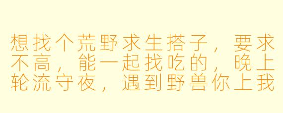 想找个荒野求生搭子，要求不高，能一起找吃的，晚上轮流守夜，遇到野兽你上我先撤就行，这样的搭档好找吗？